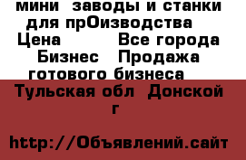 мини- заводы и станки для прОизводства  › Цена ­ 100 - Все города Бизнес » Продажа готового бизнеса   . Тульская обл.,Донской г.